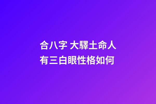合八字 大驛土命人有三白眼性格如何